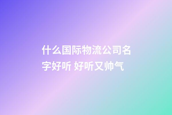 什么国际物流公司名字好听 好听又帅气-第1张-公司起名-玄机派